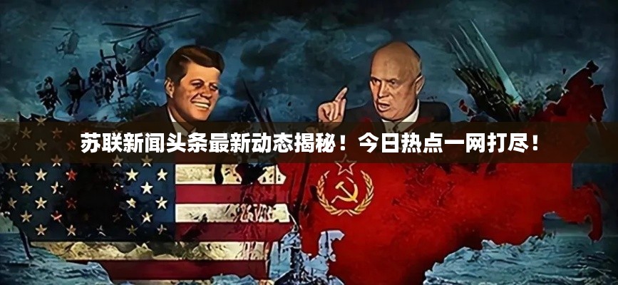苏联新闻头条最新动态揭秘！今日热点一网打尽！