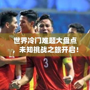 世界冷门难题大盘点，未知挑战之旅开启！