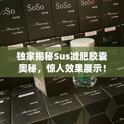 独家揭秘Sus减肥胶囊奥秘，惊人效果展示！