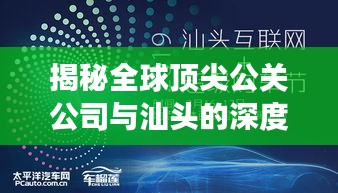 揭秘全球顶尖公关公司与汕头的深度联动，纽带般的合作推动公关行业与地方繁荣发展