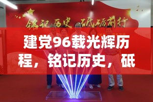 建党96载光辉历程，铭记历史，砥砺前行致敬时代