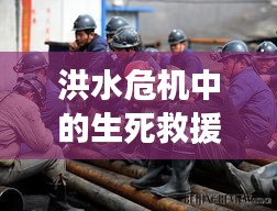 洪水危机中的生死救援，父子联手，勇闯险境