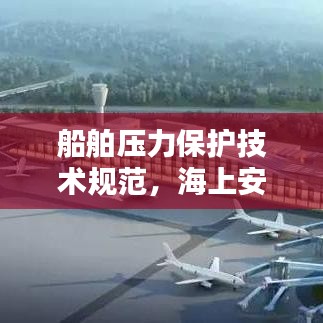 船舶压力保护技术规范，海上安全的守护秘籍揭秘