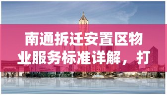 南通拆迁安置区物业服务标准详解，打造品质居住体验