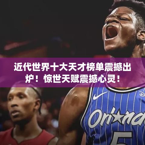 近代世界十大天才榜单震撼出炉！惊世天赋震撼心灵！