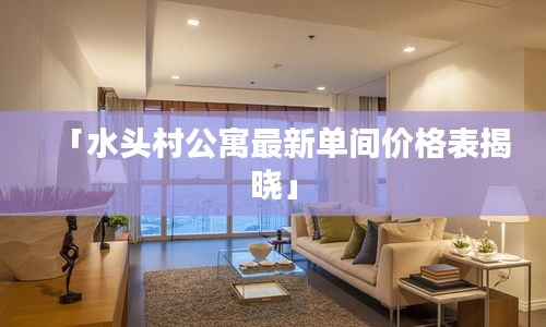 「水头村公寓最新单间价格表揭晓」