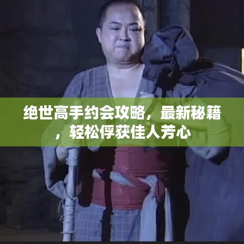 绝世高手约会攻略，最新秘籍，轻松俘获佳人芳心