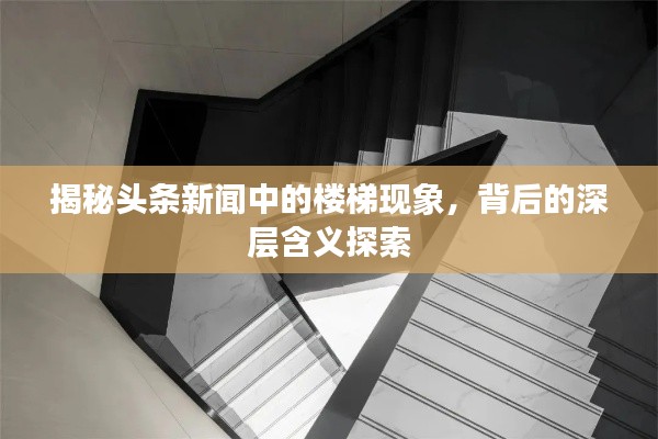揭秘头条新闻中的楼梯现象，背后的深层含义探索