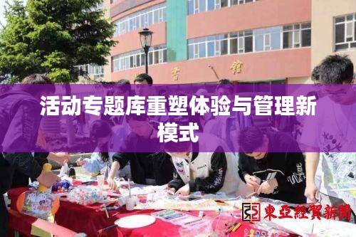 活动专题库重塑体验与管理新模式
