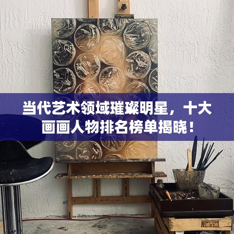 当代艺术领域璀璨明星，十大画画人物排名榜单揭晓！