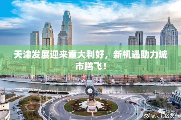 天津发展迎来重大利好，新机遇助力城市腾飞！