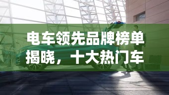 电车领先品牌榜单揭晓，十大热门车型引领电动出行潮流