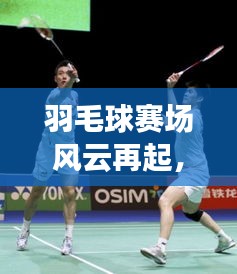 羽毛球赛场风云再起，今日战况速递