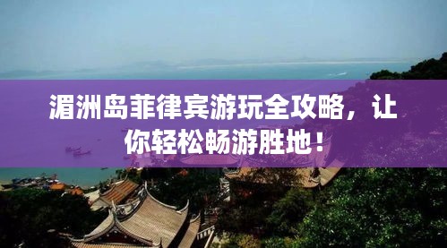 湄洲岛菲律宾游玩全攻略，让你轻松畅游胜地！