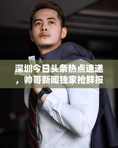 深圳今日头条热点速递，帅哥新闻独家抢鲜报