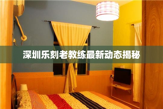 深圳乐刻老教练最新动态揭秘