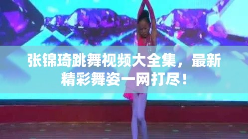 张锦琦跳舞视频大全集，最新精彩舞姿一网打尽！