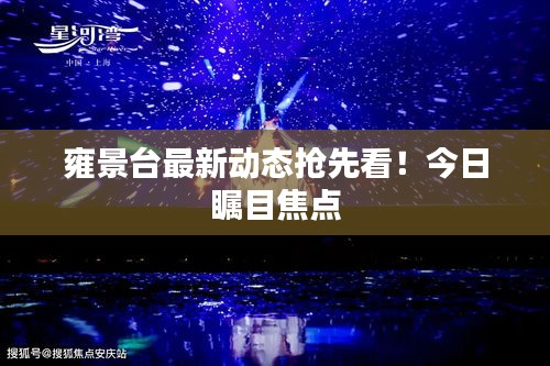 雍景台最新动态抢先看！今日瞩目焦点