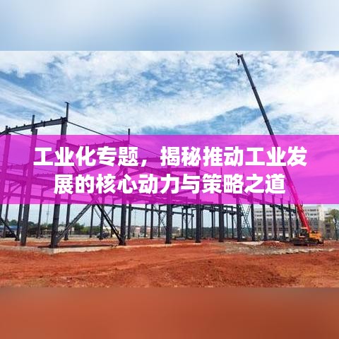 工业化专题，揭秘推动工业发展的核心动力与策略之道