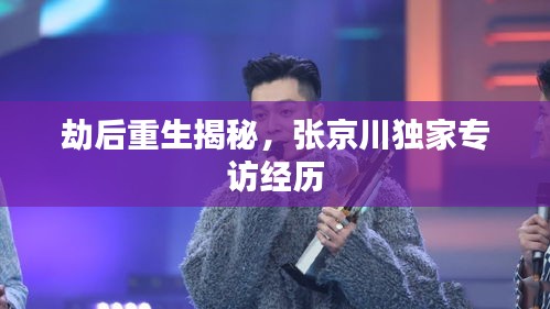 劫后重生揭秘，张京川独家专访经历