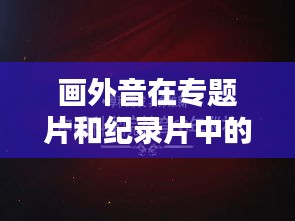 画外音在专题片和纪录片中的魔力所在