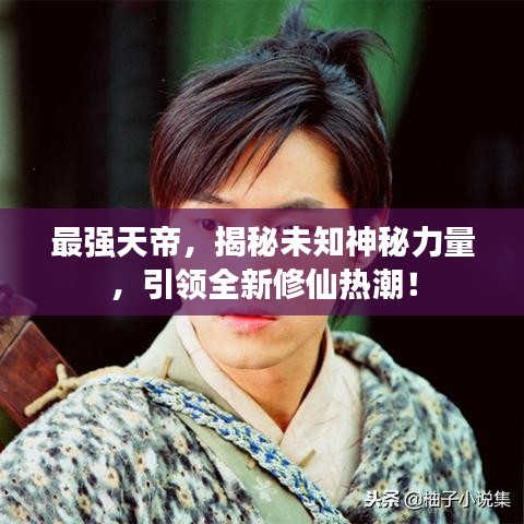 最强天帝，揭秘未知神秘力量，引领全新修仙热潮！