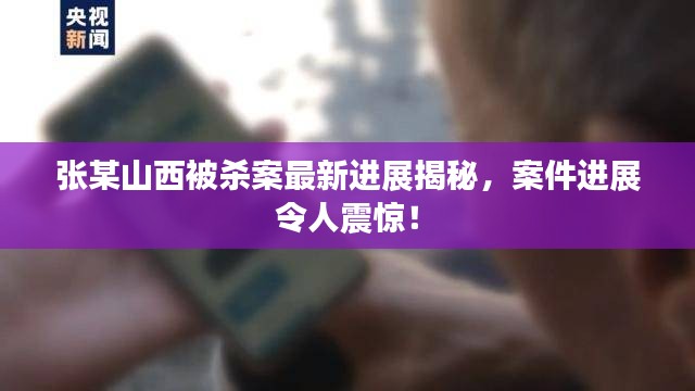 张某山西被杀案最新进展揭秘，案件进展令人震惊！