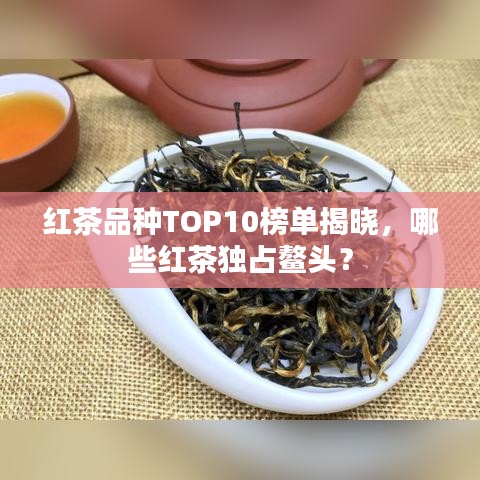 红茶品种TOP10榜单揭晓，哪些红茶独占鳌头？