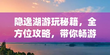 隐逸湖游玩秘籍，全方位攻略，带你畅游湖光山色之间！