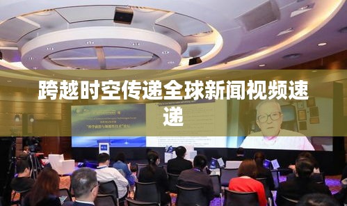 跨越时空传递全球新闻视频速递