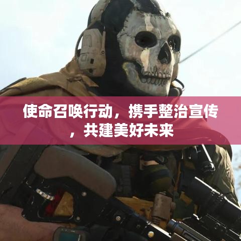 使命召唤行动，携手整治宣传，共建美好未来
