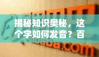 揭秘知识奥秘，这个字如何发音？百度权威解答！