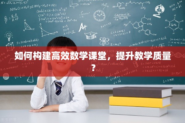 如何构建高效数学课堂，提升教学质量？