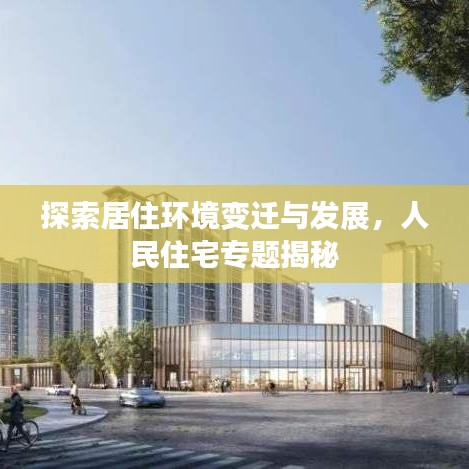 探索居住环境变迁与发展，人民住宅专题揭秘