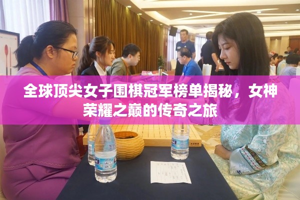 全球顶尖女子围棋冠军榜单揭秘，女神荣耀之巅的传奇之旅
