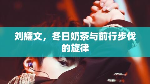 刘耀文，冬日奶茶与前行步伐的旋律