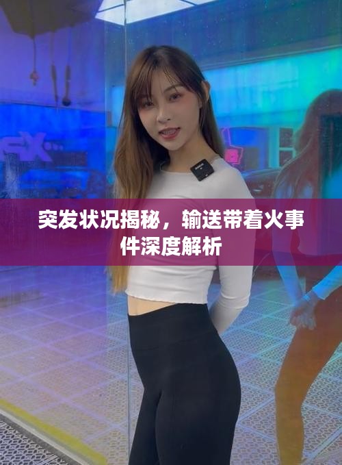 突发状况揭秘，输送带着火事件深度解析