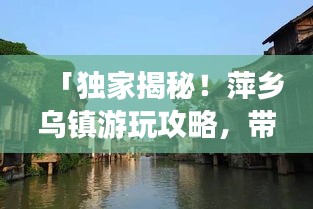 「独家揭秘！萍乡乌镇游玩攻略，带你畅游古镇风情！」