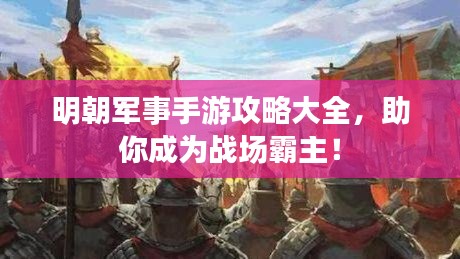 明朝军事手游攻略大全，助你成为战场霸主！