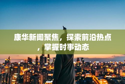 康华新闻聚焦，探索前沿热点，掌握时事动态