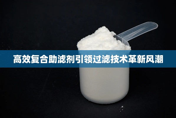 高效复合助滤剂引领过滤技术革新风潮