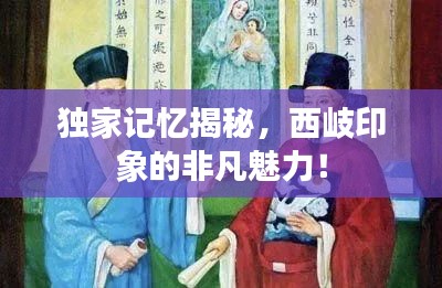 独家记忆揭秘，西岐印象的非凡魅力！