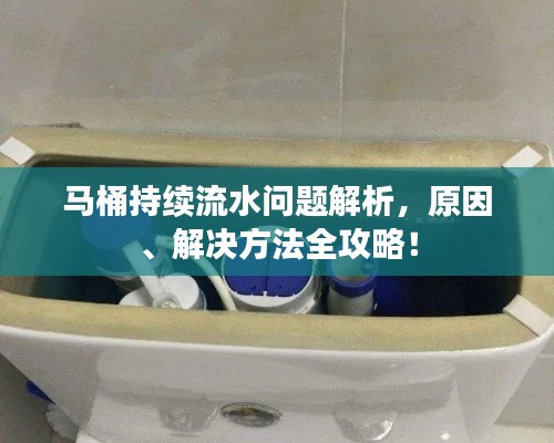 马桶持续流水问题解析，原因、解决方法全攻略！