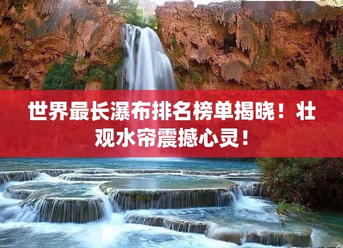 世界最长瀑布排名榜单揭晓！壮观水帘震撼心灵！