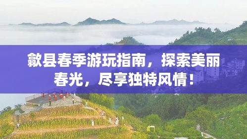 歙县春季游玩指南，探索美丽春光，尽享独特风情！