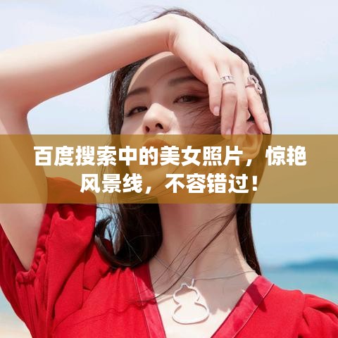 百度搜索中的美女照片，惊艳风景线，不容错过！