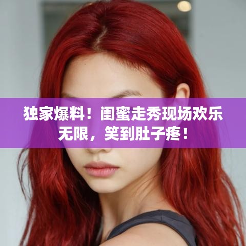 独家爆料！闺蜜走秀现场欢乐无限，笑到肚子疼！