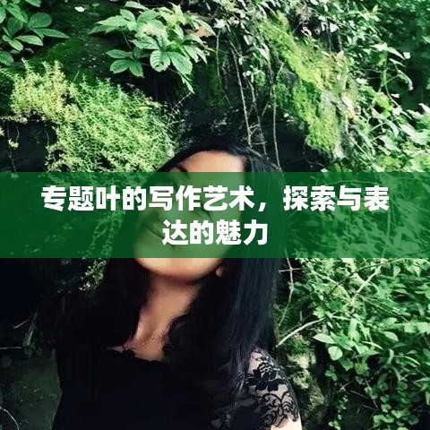 专题叶的写作艺术，探索与表达的魅力