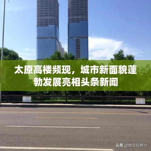 太原高楼频现，城市新面貌蓬勃发展亮相头条新闻