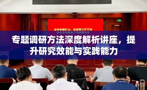 专题调研方法深度解析讲座，提升研究效能与实践能力
